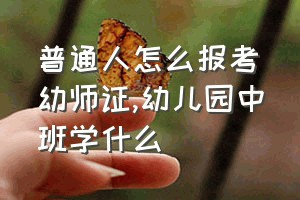 普通人怎么报考幼师证（幼儿园中班学什么）