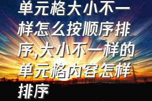 单元格大小不一样怎么按顺序排序（大小不一样的单元格内容怎样排序）