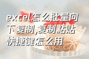 excel怎么批量向下复制（复制粘贴快捷键怎么用）