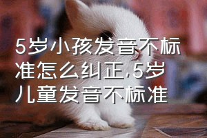 5岁小孩发音不标准怎么纠正（5岁儿童发音不标准）