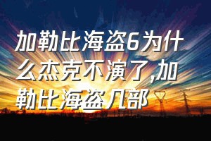 加勒比海盗6为什么杰克不演了（加勒比海盗几部）