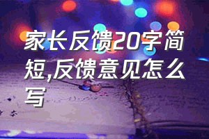 家长反馈20字简短（反馈意见怎么写）