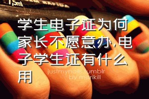 学生电子证为何家长不愿意办（电子学生证有什么用）