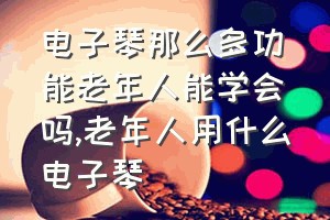 电子琴那么多功能老年人能学会吗（老年人用什么电子琴）