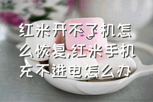 红米开不了机怎么恢复（红米手机充不进电怎么办）