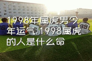 1998年属虎男今年运气（1998属虎的人是什么命）