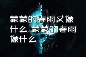 蒙蒙的春雨又像什么（蒙蒙的春雨像什么）