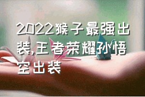 2022猴子最强出装（王者荣耀孙悟空出装）