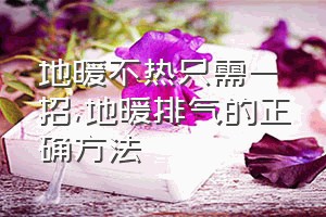 地暖不热只需一招（地暖排气的正确方法）