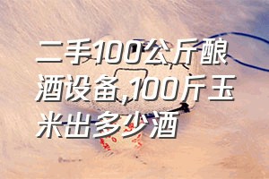 二手100公斤酿酒设备（100斤玉米出多少酒）