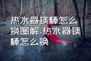 热水器镁棒怎么换图解（热水器镁棒怎么换）