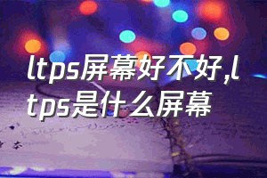 ltps屏幕好不好（ltps是什么屏幕）