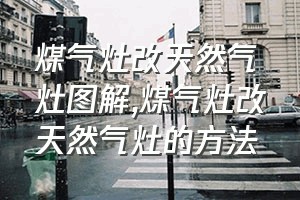 煤气灶改天然气灶图解（煤气灶改天然气灶的方法）