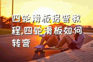 四轮滑板拐弯教程（四轮滑板如何转弯）