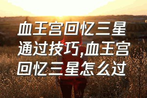 血王宫回忆三星通过技巧（血王宫回忆三星怎么过）