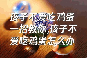 孩子不爱吃鸡蛋一招教你（孩子不爱吃鸡蛋怎么办）