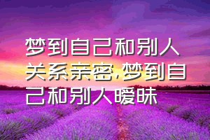 梦到自己和别人关系亲密（梦到自己和别人暧昧）