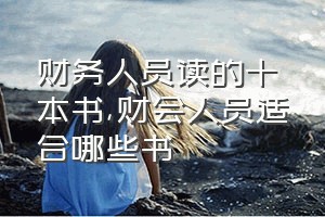 财务人员读的十本书（财会人员适合哪些书）