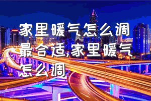 家里暖气怎么调最合适（家里暖气怎么调）