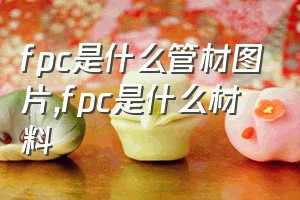 fpc是什么管材图片（fpc是什么材料）