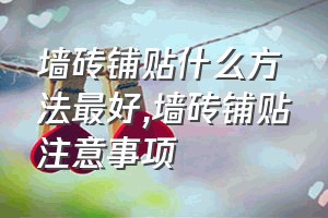 墙砖铺贴什么方法最好（墙砖铺贴注意事项）