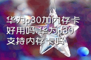 华为p30加内存卡好用吗（华为p30支持内存卡吗）