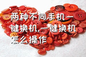 两种不同手机一键换机（一键换机怎么操作）