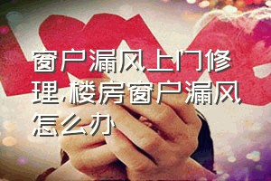 窗户漏风上门修理（楼房窗户漏风怎么办）