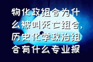 物化政组合为什么被叫死亡组合（历史化学政治组合有什么专业报）