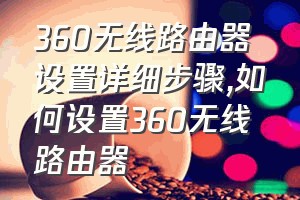 360无线路由器设置详细步骤（如何设置360无线路由器）