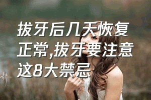 拔牙后几天恢复正常（拔牙要注意这8大禁忌）