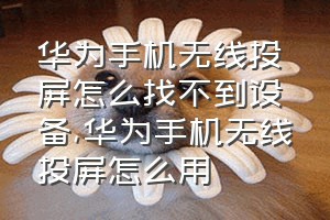 华为手机无线投屏怎么找不到设备（华为手机无线投屏怎么用）