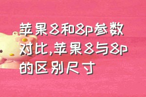 苹果8和8p参数对比（苹果8与8p的区别尺寸）