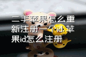 二手苹果怎么重新注册一个id（苹果id怎么注册）