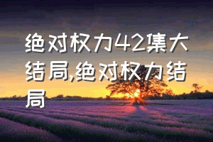 绝对权力42集大结局（绝对权力结局）