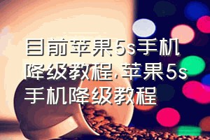 目前苹果5s手机降级教程（苹果5s手机降级教程）