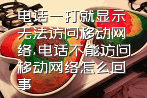 电话一打就显示无法访问移动网络（电话不能访问移动网络怎么回事）