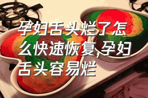 孕妇舌头烂了怎么快速恢复（孕妇舌头容易烂）