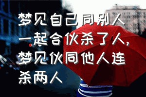 梦见自己同别人一起合伙杀了人（梦见伙同他人连杀两人）