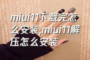 miui11下载完怎么安装（miui11解压怎么安装）