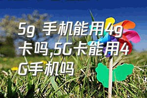 5g 手机能用4g 卡吗（5G卡能用4G手机吗）