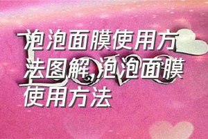 泡泡面膜使用方法图解（泡泡面膜使用方法）