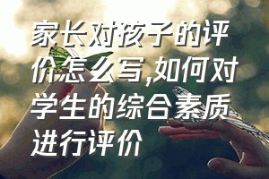 家长对孩子的评价怎么写（如何对学生的综合素质进行评价）