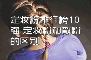 定妆粉排行榜10强（定妆粉和散粉的区别）