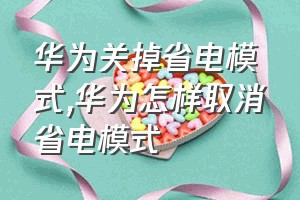 华为关掉省电模式（华为怎样取消省电模式）