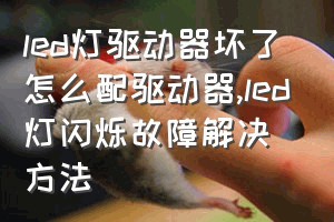 led灯驱动器坏了怎么配驱动器（led灯闪烁故障解决方法）