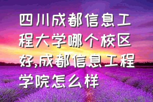 四川成都信息工程大学哪个校区好（成都信息工程学院怎么样）