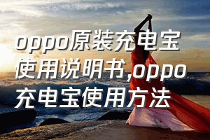 oppo原装充电宝使用说明书（oppo充电宝使用方法）