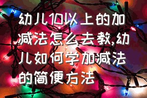 幼儿10以上的加减法怎么去教（幼儿如何学加减法的简便方法）