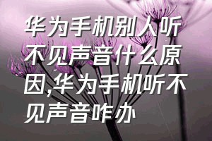 华为手机别人听不见声音什么原因（华为手机听不见声音咋办）